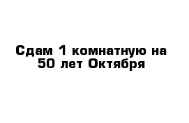 Сдам 1 комнатную на 50 лет Октября